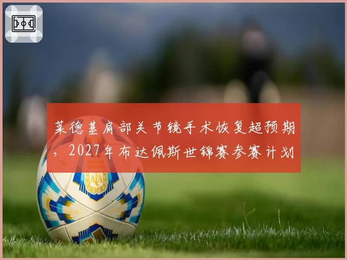 莱德基肩部关节镜手术恢复超预期，2027年布达佩斯世锦赛参赛计划维持不变