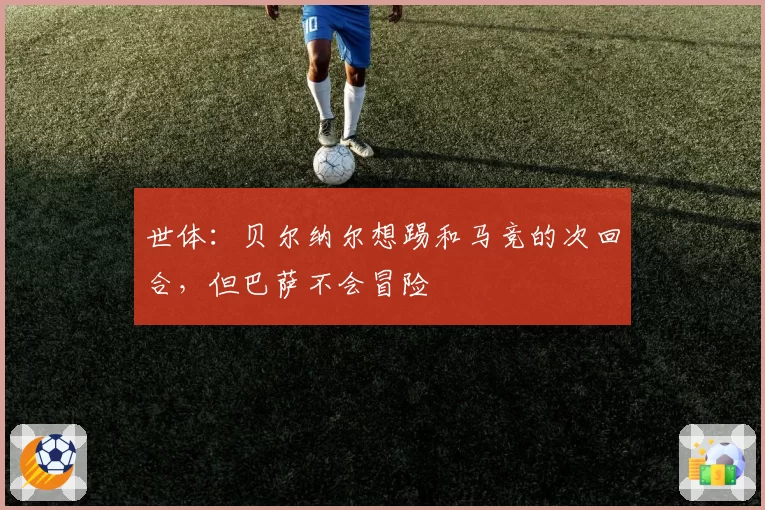 世体：贝尔纳尔想踢和马竞的次回合，但巴萨不会冒险