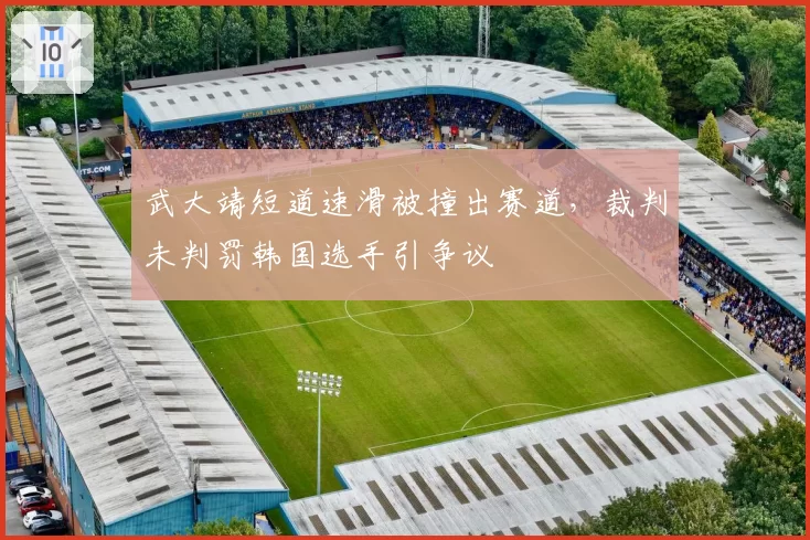 武大靖短道速滑被撞出赛道，裁判未判罚韩国选手引争议