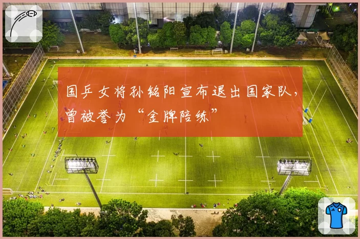 国乒女将孙铭阳宣布退出国家队，曾被誉为“金牌陪练”