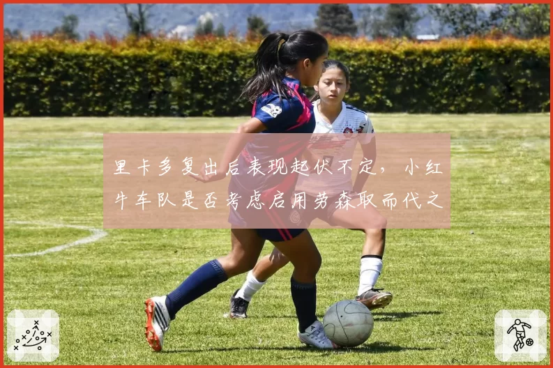 里卡多复出后表现起伏不定，小红牛车队是否考虑启用劳森取而代之？