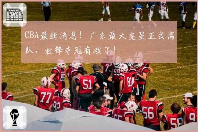 CBA最新消息！广东最大克星正式离队，杜锋夺冠有戏了！