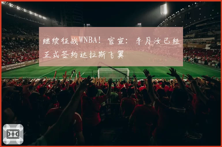 继续征战WNBA!官宣:李月汝已经正式签约达拉斯飞翼