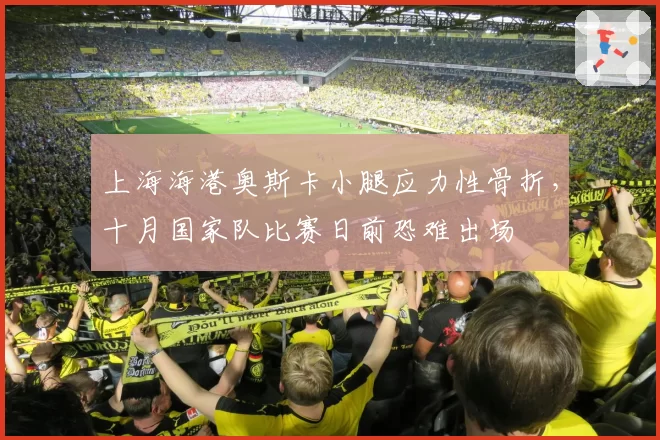 上海海港奥斯卡小腿应力性骨折，十月国家队比赛日前恐难出场