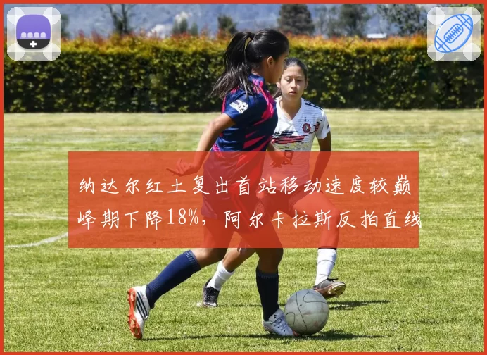 纳达尔红土复出首站移动速度较巅峰期下降18%，阿尔卡拉斯反拍直线制胜率反超35%