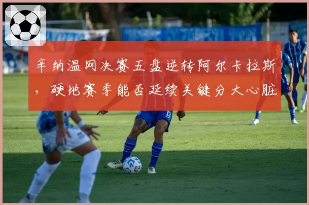 辛纳温网决赛五盘逆转阿尔卡拉斯，硬地赛季能否延续关键分大心脏表现？