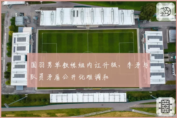国羽男单教练组内讧升级，李矛与队员矛盾公开化难调和