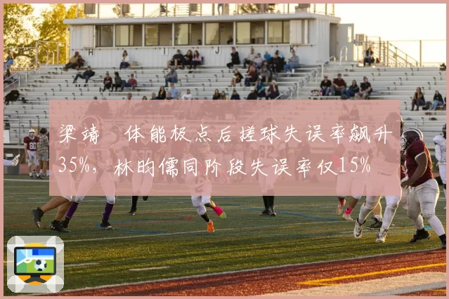 梁靖崑体能极点后搓球失误率飙升35%，林昀儒同阶段失误率仅15%