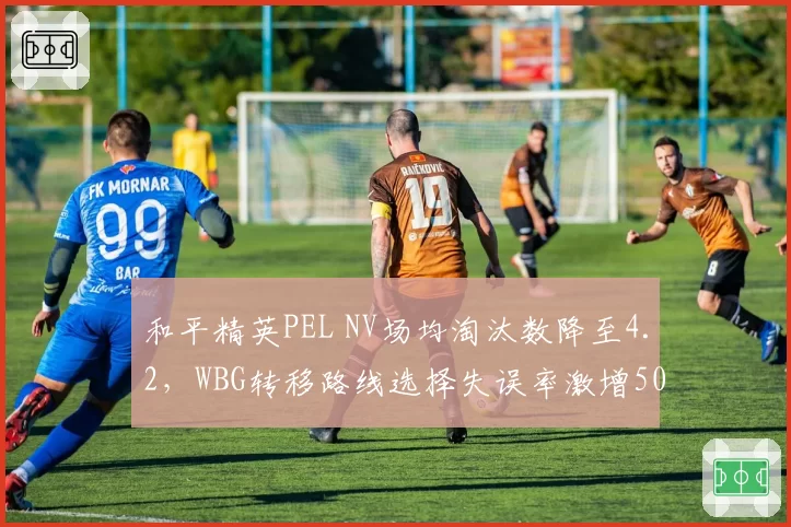 和平精英PEL NV场均淘汰数降至4.2，WBG转移路线选择失误率激增50%