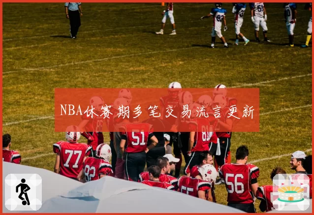 NBA休赛期多笔交易流言更新