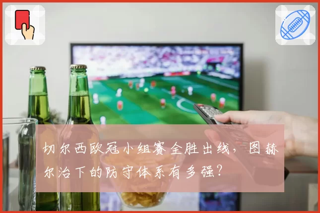 切尔西欧冠小组赛全胜出线，图赫尔治下的防守体系有多强？