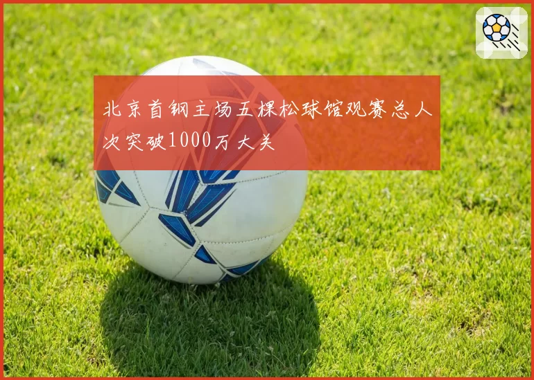 北京首钢主场五棵松球馆观赛总人次突破1000万大关