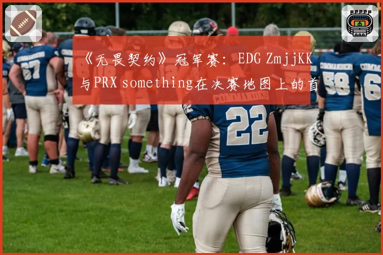 《无畏契约》冠军赛:EDG ZmjjKK与PRX something在决赛地图上的首杀成功率分析
