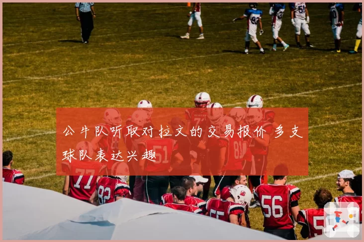 公牛队听取对拉文的交易报价 多支球队表达兴趣