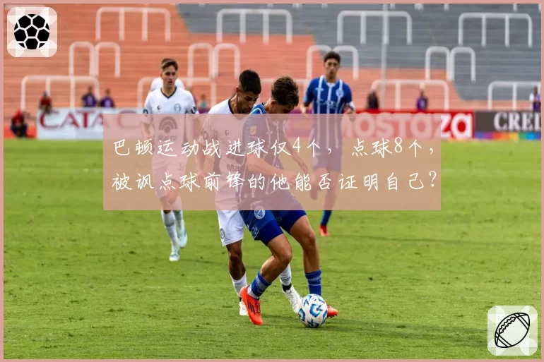 巴顿运动战进球仅4个，点球8个，被讽点球前锋的他能否证明自己？