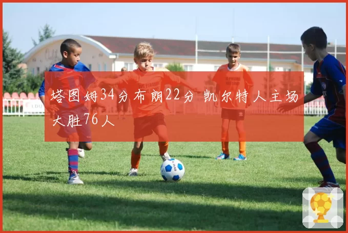 塔图姆34分布朗22分 凯尔特人主场大胜76人