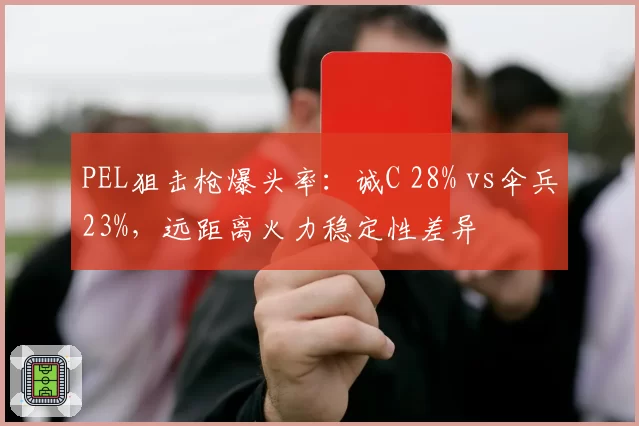PEL狙击枪爆头率：诚C 28% vs伞兵23%，远距离火力稳定性差异