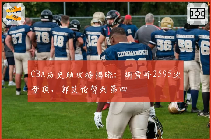 CBA历史助攻榜揭晓：胡雪峰2595次登顶，郭艾伦暂列第四