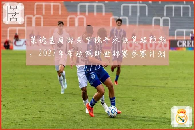 莱德基肩部关节镜手术恢复超预期，2027年布达佩斯世锦赛参赛计划维持不变