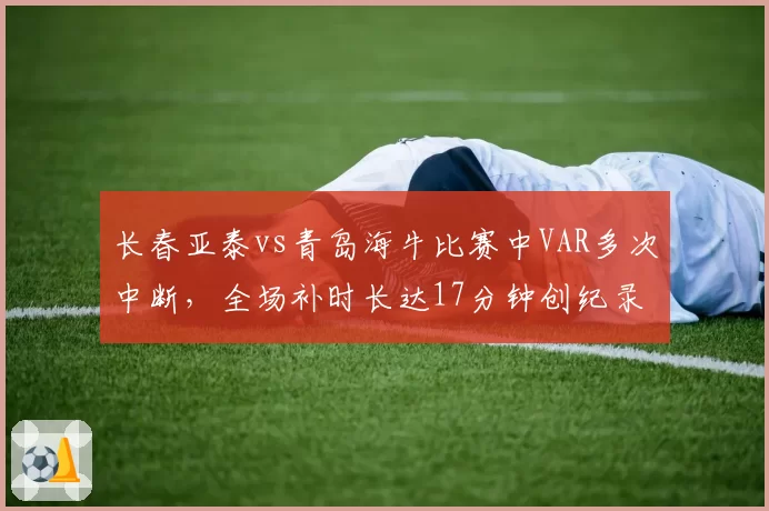 长春亚泰vs青岛海牛比赛中VAR多次中断,全场补时长达17分钟创纪录