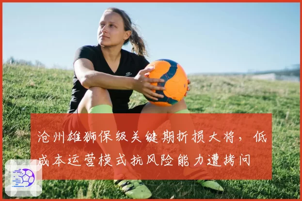 沧州雄狮保级关键期折损大将,低成本运营模式抗风险能力遭拷问