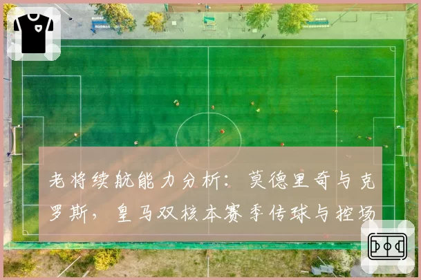 老将续航能力分析:莫德里奇与克罗斯,皇马双核本赛季传球与控场数据深度解析