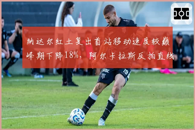 纳达尔红土复出首站移动速度较巅峰期下降18%，阿尔卡拉斯反拍直线制胜率反超35%