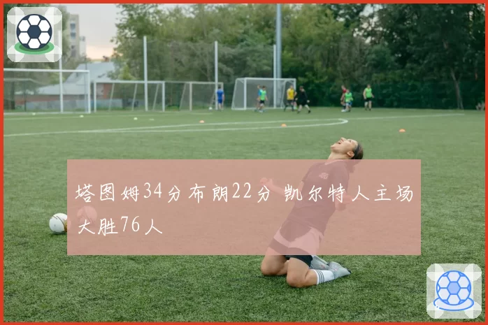 塔图姆34分布朗22分 凯尔特人主场大胜76人