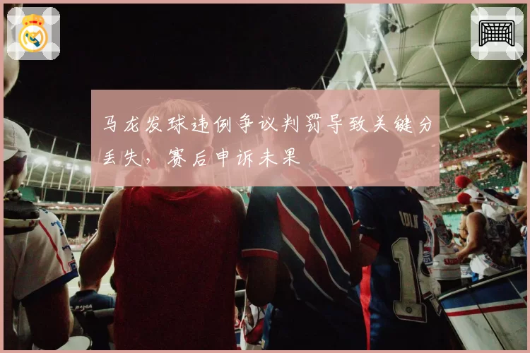 马龙发球违例争议判罚导致关键分丢失，赛后申诉未果