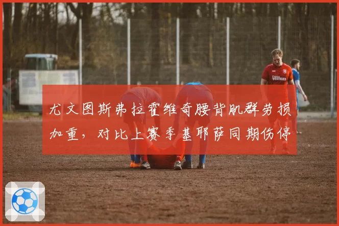 尤文图斯弗拉霍维奇腰背肌群劳损加重，对比上赛季基耶萨同期伤停数据休战期更长