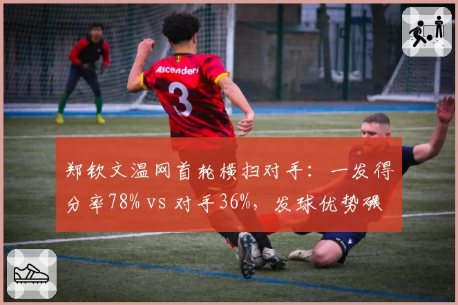 郑钦文温网首轮横扫对手：一发得分率78% vs 对手36%，发球优势碾压