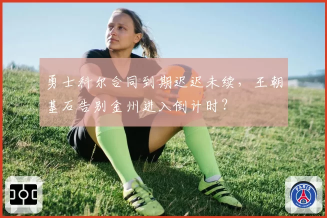 勇士科尔合同到期迟迟未续，王朝基石告别金州进入倒计时？