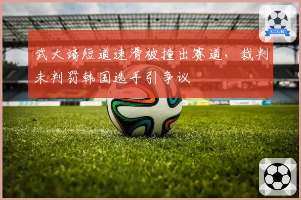 武大靖短道速滑被撞出赛道，裁判未判罚韩国选手引争议