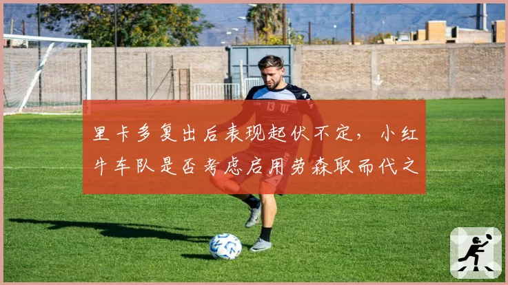 里卡多复出后表现起伏不定，小红牛车队是否考虑启用劳森取而代之？