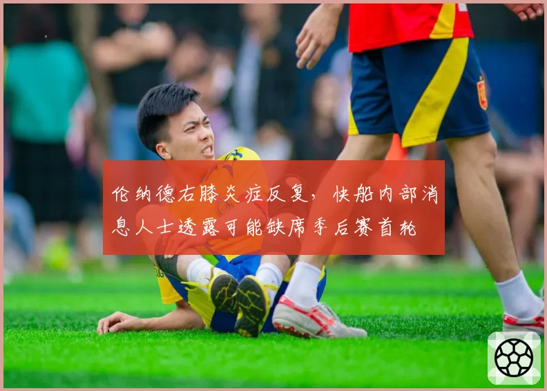 伦纳德右膝炎症反复，快船内部消息人士透露可能缺席季后赛首轮