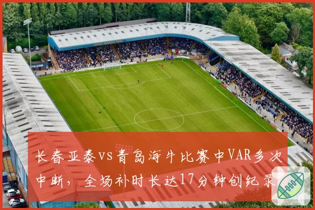 长春亚泰vs青岛海牛比赛中VAR多次中断,全场补时长达17分钟创纪录