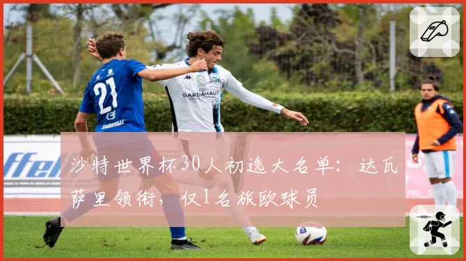 沙特世界杯30人初选大名单：达瓦萨里领衔，仅1名旅欧球员