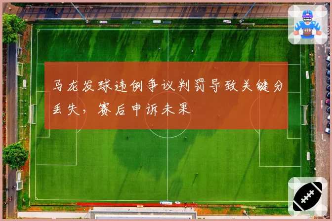 马龙发球违例争议判罚导致关键分丢失，赛后申诉未果