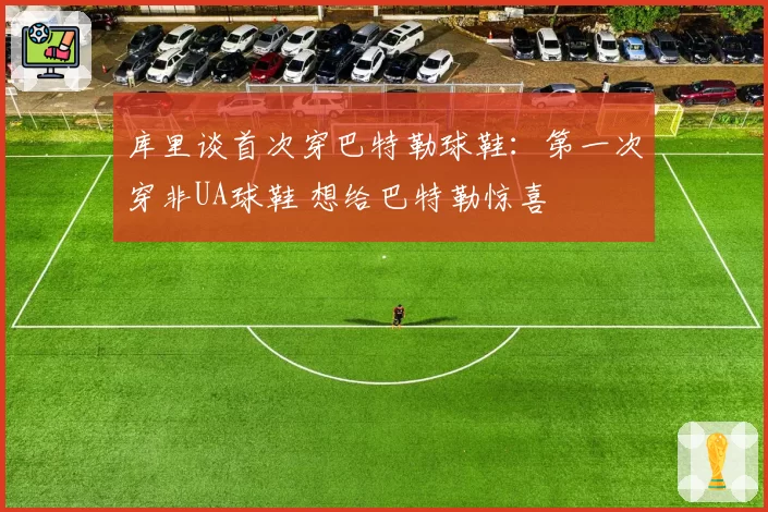 库里谈首次穿巴特勒球鞋：第一次穿非UA球鞋 想给巴特勒惊喜