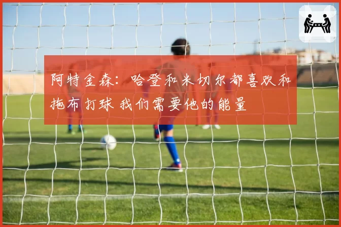 阿特金森：哈登和米切尔都喜欢和拖布打球 我们需要他的能量