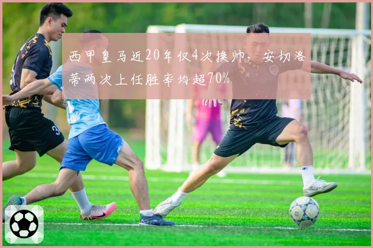 西甲皇马近20年仅4次换帅，安切洛蒂两次上任胜率均超70%