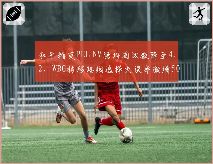 和平精英PEL NV场均淘汰数降至4.2，WBG转移路线选择失误率激增50%