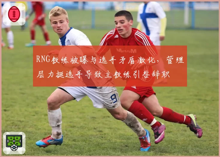 RNG教练被曝与选手矛盾激化，管理层力挺选手导致主教练引咎辞职