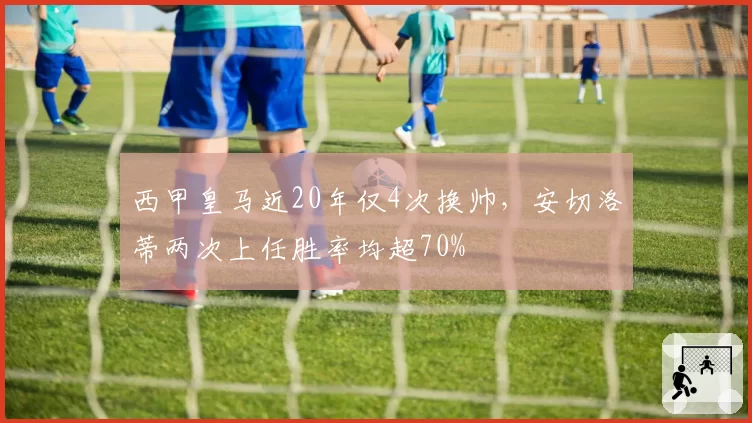 西甲皇马近20年仅4次换帅，安切洛蒂两次上任胜率均超70%