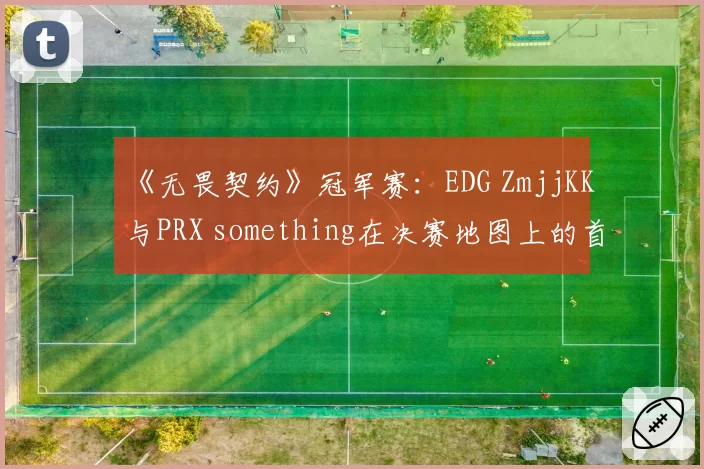 《无畏契约》冠军赛:EDG ZmjjKK与PRX something在决赛地图上的首杀成功率分析
