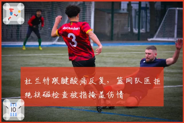 杜兰特跟腱酸痛反复,篮网队医拒绝核磁检查被指掩盖伤情