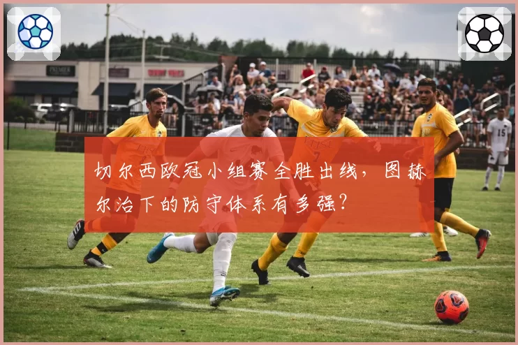 切尔西欧冠小组赛全胜出线,图赫尔治下的防守体系有多强?