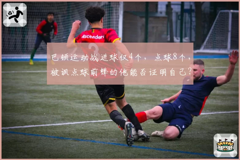 巴顿运动战进球仅4个，点球8个，被讽点球前锋的他能否证明自己？
