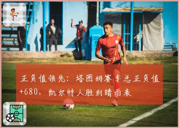 正负值领先：塔图姆赛季总正负值+680，凯尔特人胜利晴雨表