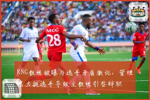 RNG教练被曝与选手矛盾激化，管理层力挺选手导致主教练引咎辞职